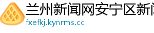 兰州新闻网安宁区新闻